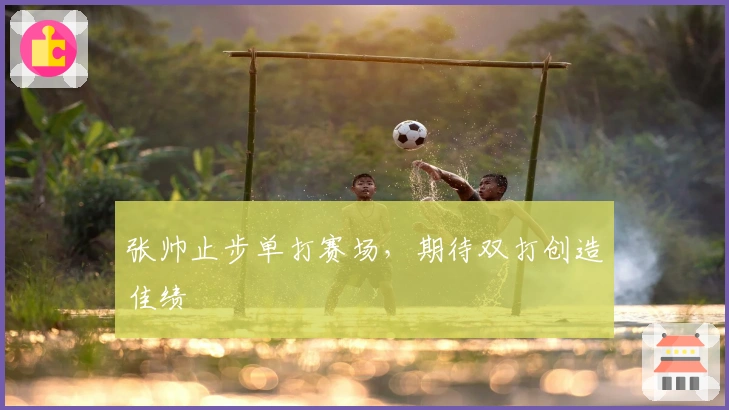 张帅止步单打赛场，期待双打创造佳绩