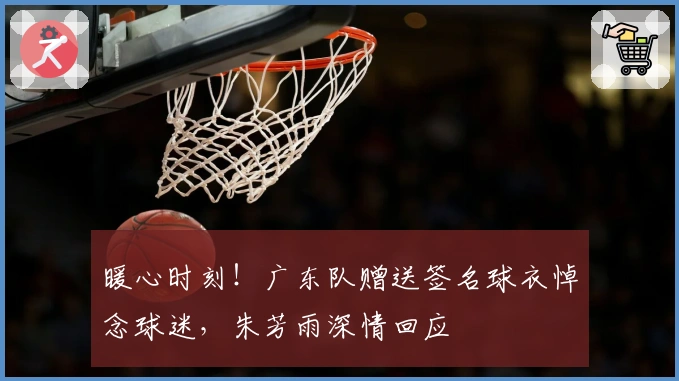 暖心时刻！广东队赠送签名球衣悼念球迷，朱芳雨深情回应