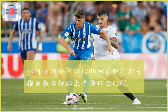 如何快速访问Kaiyun网页版?新手指南教你轻松上手操作全过程