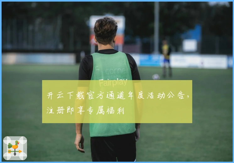 开云下载官方通道年度活动公告，注册即享专属福利