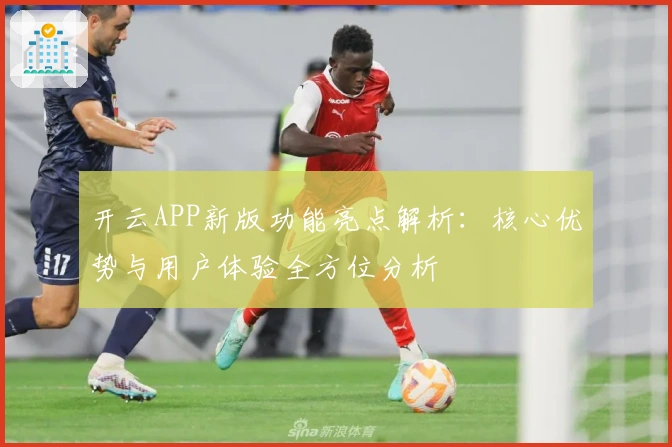开云APP新版功能亮点解析:核心优势与用户体验全方位分析