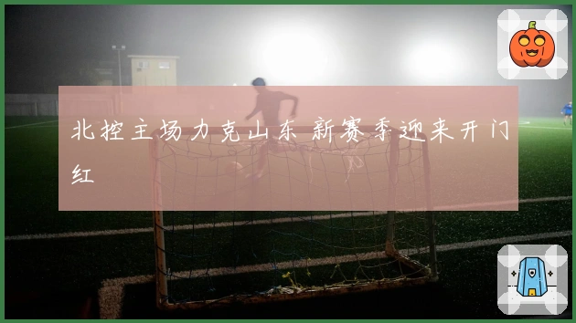 北控主场力克山东 新赛季迎来开门红