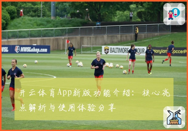 开云体育App新版功能介绍：核心亮点解析与使用体验分享