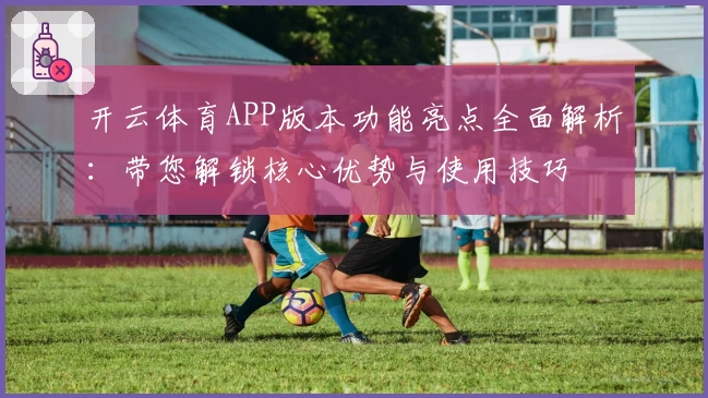 开云体育APP版本功能亮点全面解析：带您解锁核心优势与使用技巧