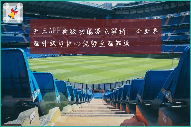 开云APP新版功能亮点解析：全新界面升级与核心优势全面解读