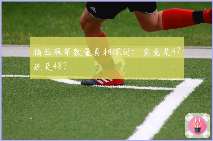 梅西冠军数量真相探讨：究竟是47还是48？