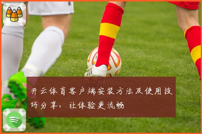 开云体育客户端安装方法及使用技巧分享，让体验更流畅