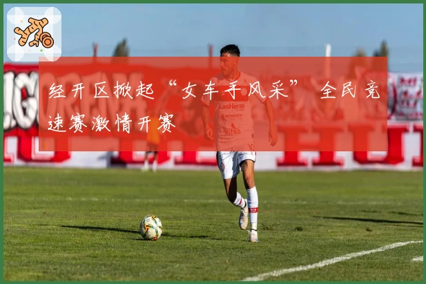 经开区掀起“女车手风采” 全民竞速赛激情开赛