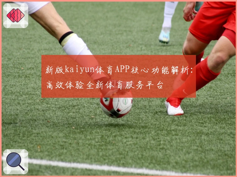新版kaiyun体育APP核心功能解析：高效体验全新体育服务平台