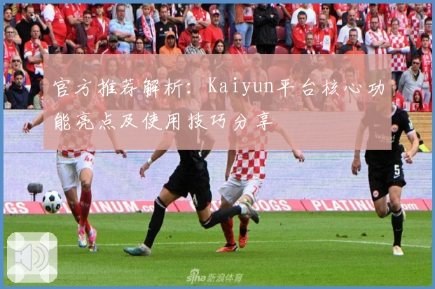 官方推荐解析：Kaiyun平台核心功能亮点及使用技巧分享