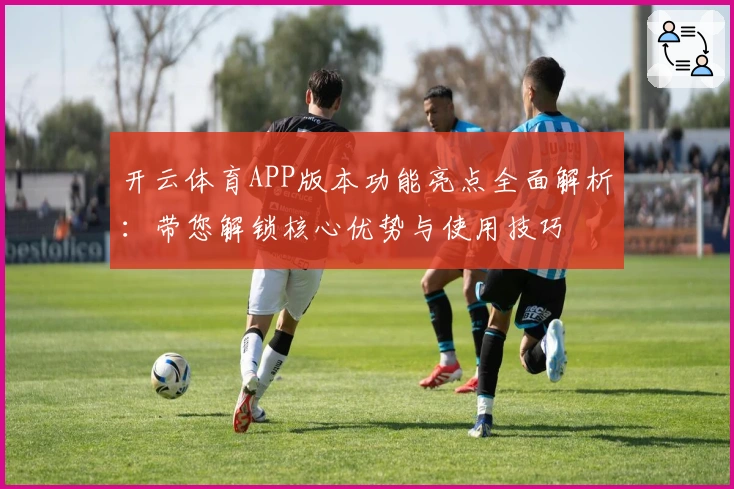 开云体育APP版本功能亮点全面解析：带您解锁核心优势与使用技巧