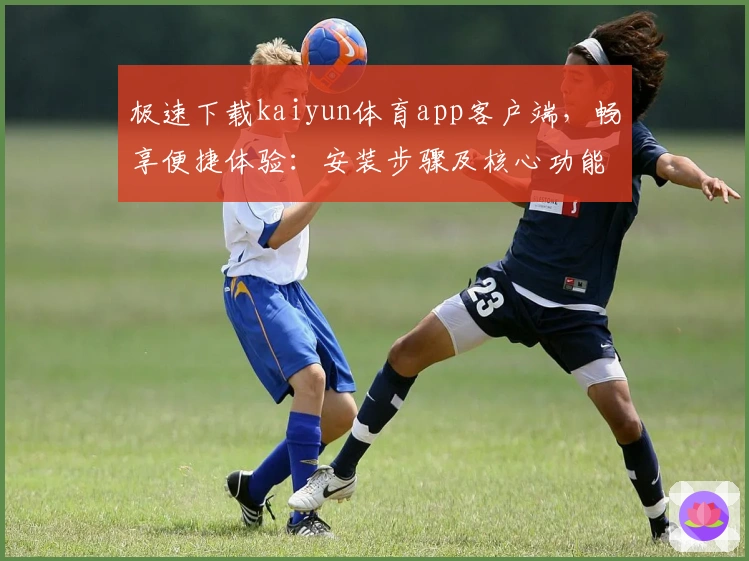 极速下载kaiyun体育app客户端，畅享便捷体验：安装步骤及核心功能解析