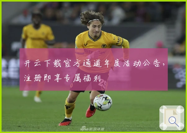 开云下载官方通道年度活动公告，注册即享专属福利