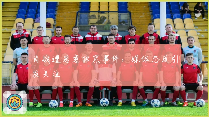 肖战遭恶意抹黑事件，媒体态度引发关注