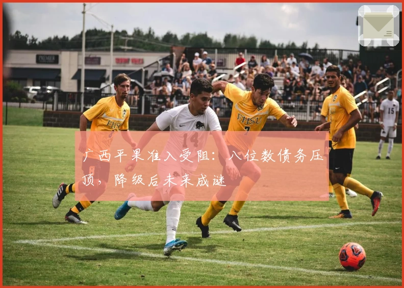 广西平果准入受阻：八位数债务压顶，降级后未来成谜