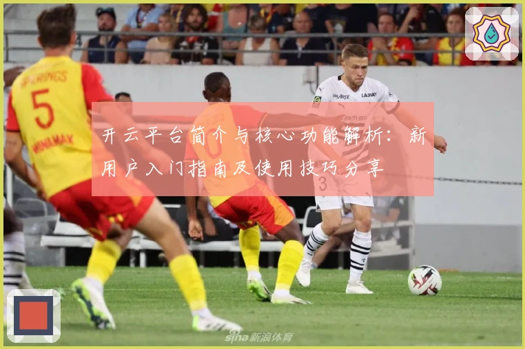 开云平台简介与核心功能解析：新用户入门指南及使用技巧分享