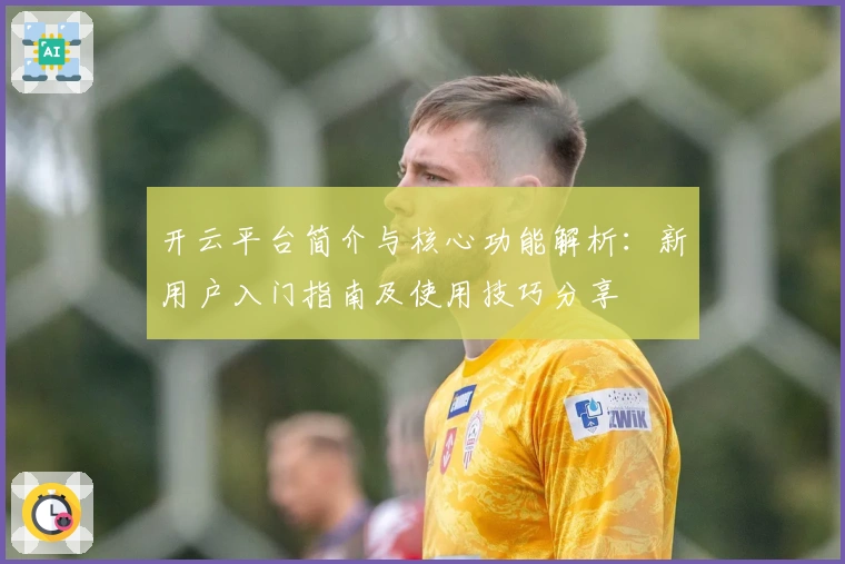 开云平台简介与核心功能解析：新用户入门指南及使用技巧分享