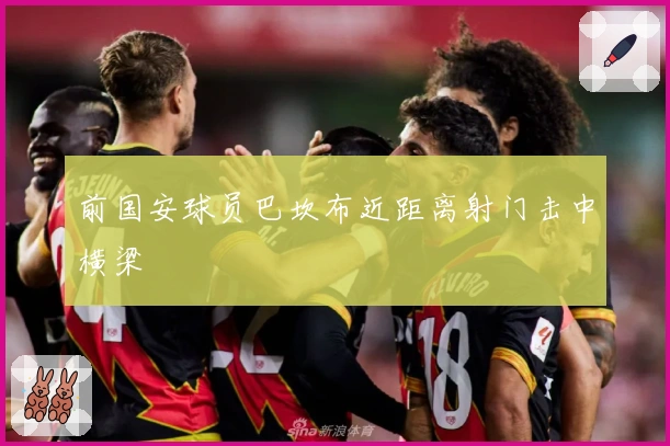 前国安球员巴坎布近距离射门击中横梁