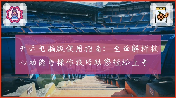 开云电脑版使用指南：全面解析核心功能与操作技巧助您轻松上手