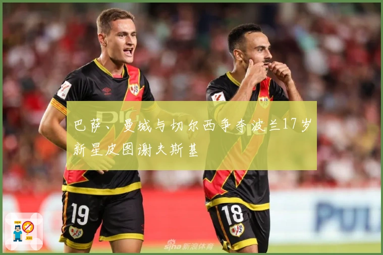 巴萨、曼城与切尔西争夺波兰17岁新星皮图谢夫斯基