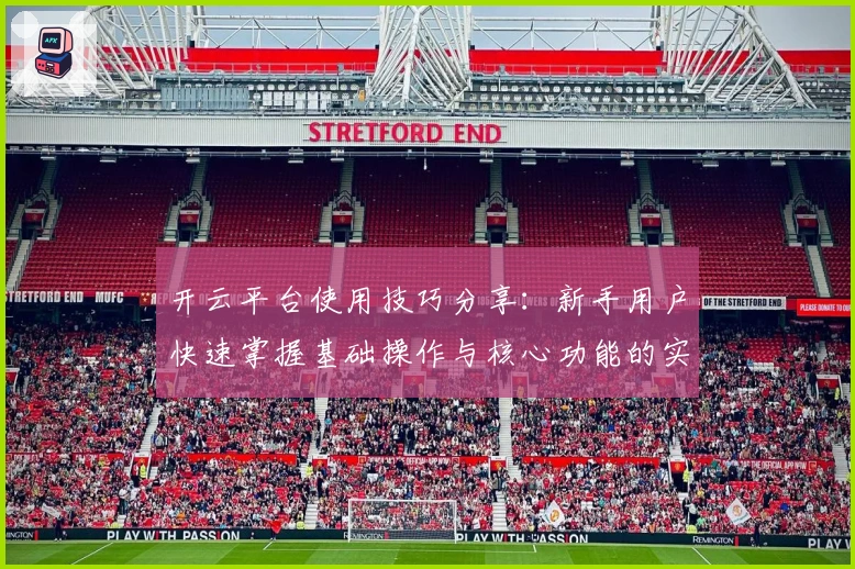 开云平台使用技巧分享：新手用户快速掌握基础操作与核心功能的实用指南