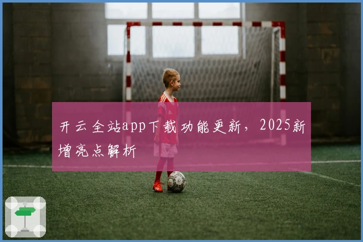 开云全站app下载功能更新，2025新增亮点解析