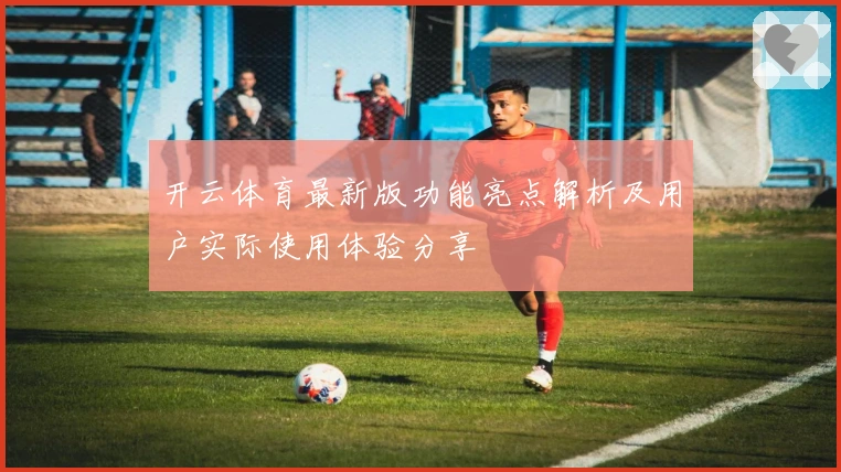 开云体育最新版功能亮点解析及用户实际使用体验分享