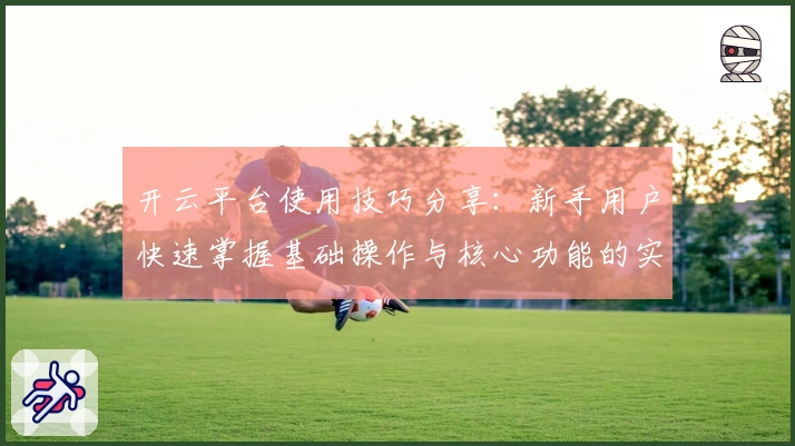 开云平台使用技巧分享：新手用户快速掌握基础操作与核心功能的实用指南