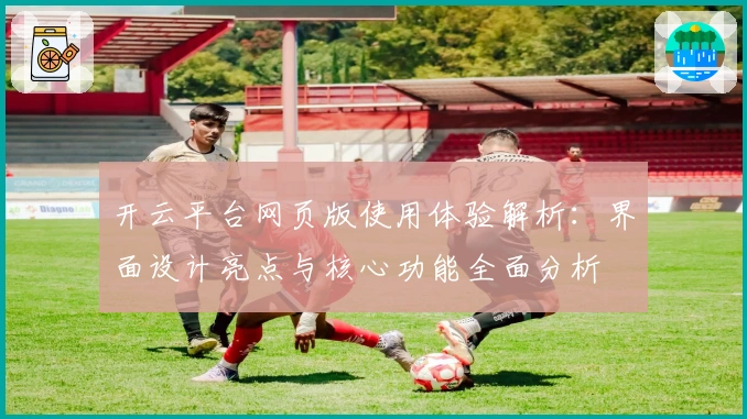 开云平台网页版使用体验解析:界面设计亮点与核心功能全面分析