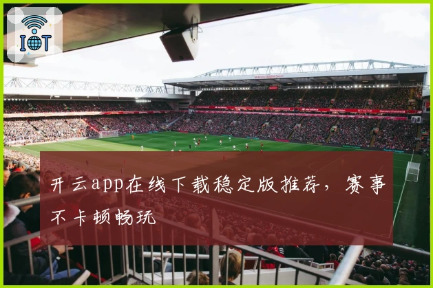 开云app在线下载稳定版推荐，赛事不卡顿畅玩