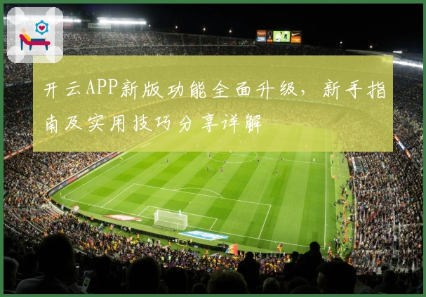 开云APP新版功能全面升级,新手指南及实用技巧分享详解
