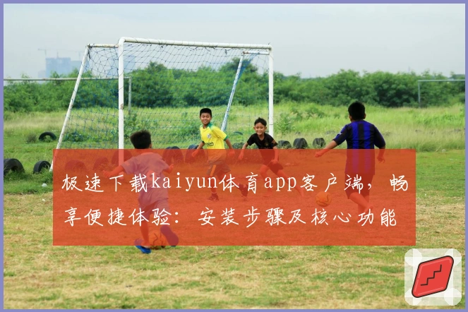 极速下载kaiyun体育app客户端,畅享便捷体验:安装步骤及核心功能解析