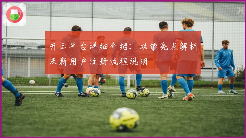 开云平台详细介绍：功能亮点解析及新用户注册流程说明