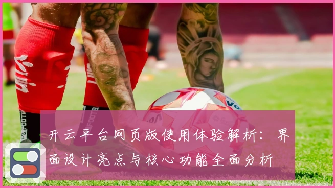 开云平台网页版使用体验解析：界面设计亮点与核心功能全面分析