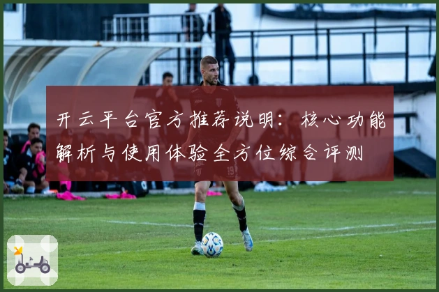开云平台官方推荐说明：核心功能解析与使用体验全方位综合评测