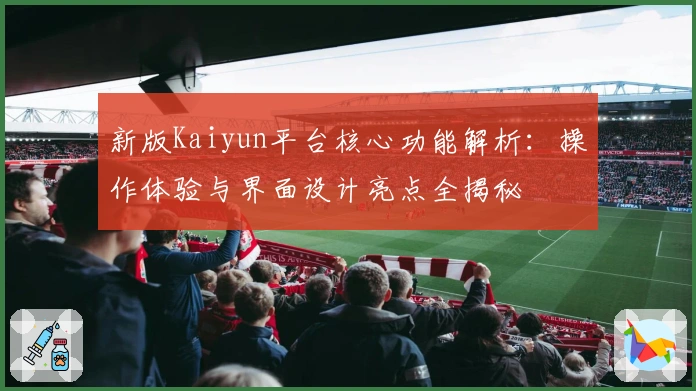 新版Kaiyun平台核心功能解析：操作体验与界面设计亮点全揭秘