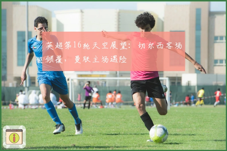 英超第16轮天空展望：切尔西客场倾覆，曼联主场遇险