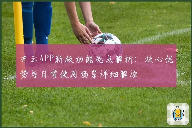 开云APP新版功能亮点解析：核心优势与日常使用场景详细解读